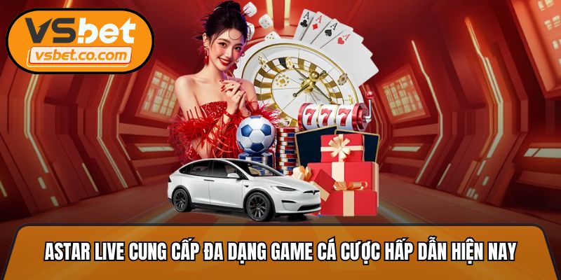 Astar live cung cấp đa dạng game cá cược hấp dẫn hiện nay
