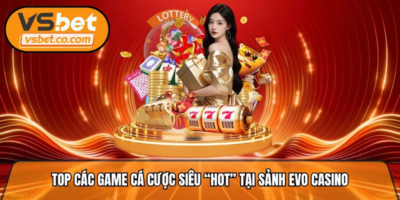 Top các game cá cược siêu “HOT” tại sảnh Evo Casino