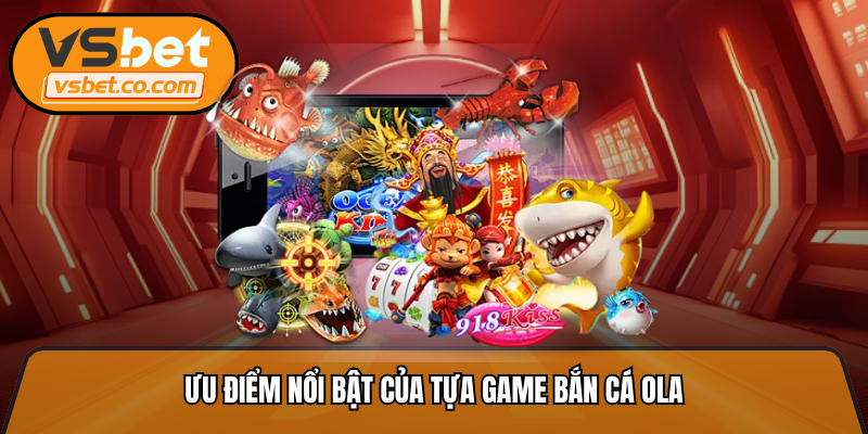 Ưu điểm nổi bật của tựa game bắn cá ola