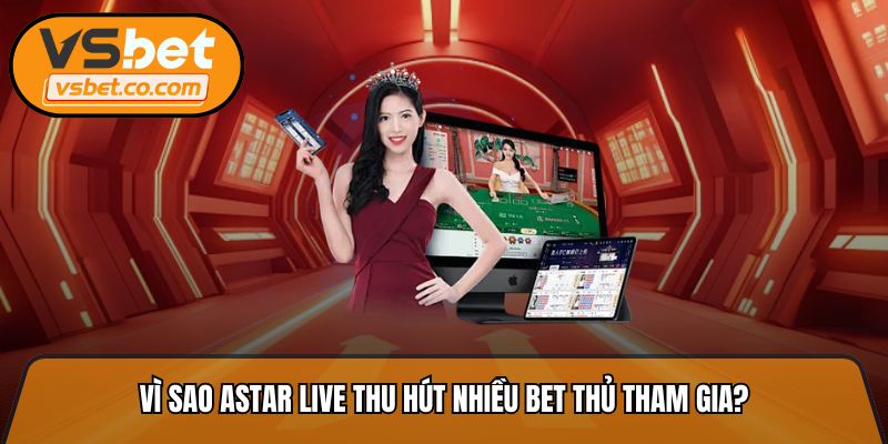Vì sao Astar live thu hút nhiều bet thủ tham gia?